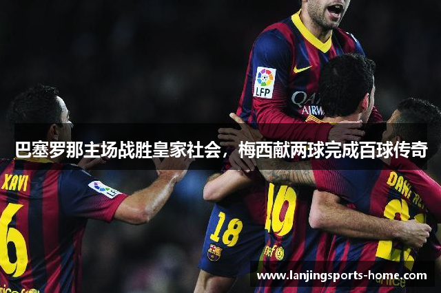 巴塞罗那主场战胜皇家社会，梅西献两球完成百球传奇