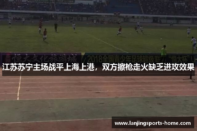 江苏苏宁主场战平上海上港，双方擦枪走火缺乏进攻效果