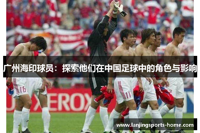 广州海印球员：探索他们在中国足球中的角色与影响