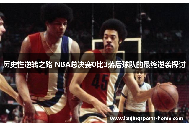 历史性逆转之路 NBA总决赛0比3落后球队的最终逆袭探讨