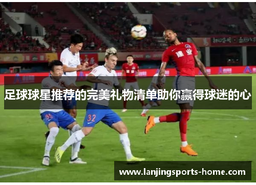 足球球星推荐的完美礼物清单助你赢得球迷的心