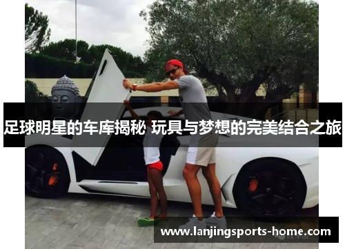 足球明星的车库揭秘 玩具与梦想的完美结合之旅