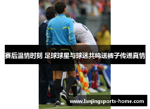 赛后温情时刻 足球球星与球迷共鸣送裤子传递真情