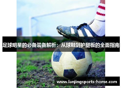 足球明星的必备装备解析：从球鞋到护腿板的全面指南