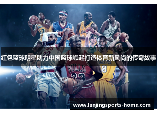 红包篮球明星助力中国篮球崛起打造体育新风尚的传奇故事
