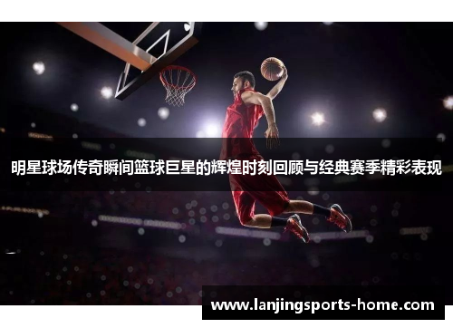 明星球场传奇瞬间篮球巨星的辉煌时刻回顾与经典赛季精彩表现