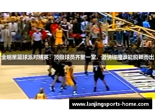 全明星篮球派对精英：顶级球员齐聚一堂，激情碰撞谁能脱颖而出
